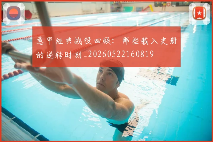 意甲经典战役回顾：那些载入史册的逆转时刻_20260522160819