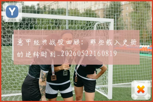 意甲经典战役回顾：那些载入史册的逆转时刻_20260522160819