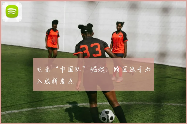电竞“中国队”崛起，跨国选手加入成新看点