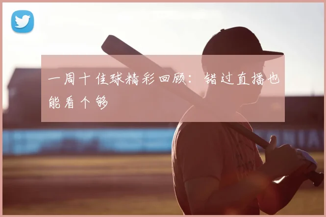 一周十佳球精彩回顾:错过直播也能看个够