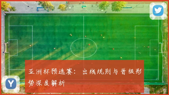 亚洲杯预选赛:出线规则与晋级形势深度解析