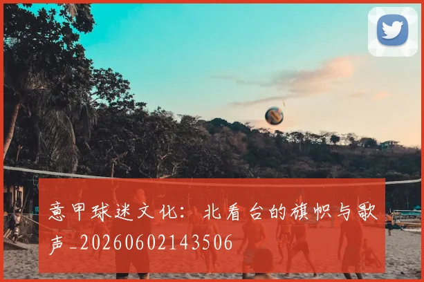 意甲球迷文化:北看台的旗帜与歌声_20260602143506