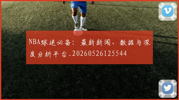 NBA球迷必备:最新新闻、数据与深度分析平台_20260526125544