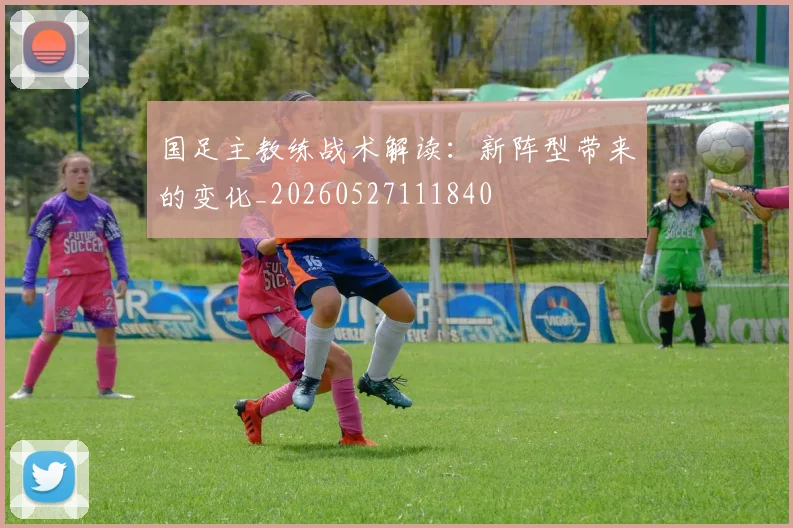 国足主教练战术解读:新阵型带来的变化_20260527111840