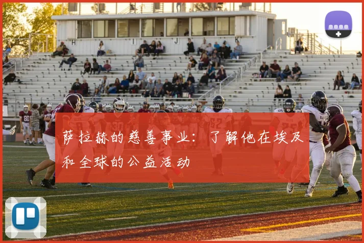萨拉赫的慈善事业：了解他在埃及和全球的公益活动