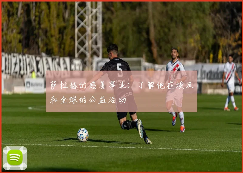 萨拉赫的慈善事业：了解他在埃及和全球的公益活动