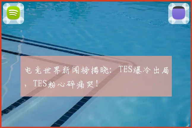 电竞世界新闻榜揭晓：TES爆冷出局，TES粉心碎痛哭！