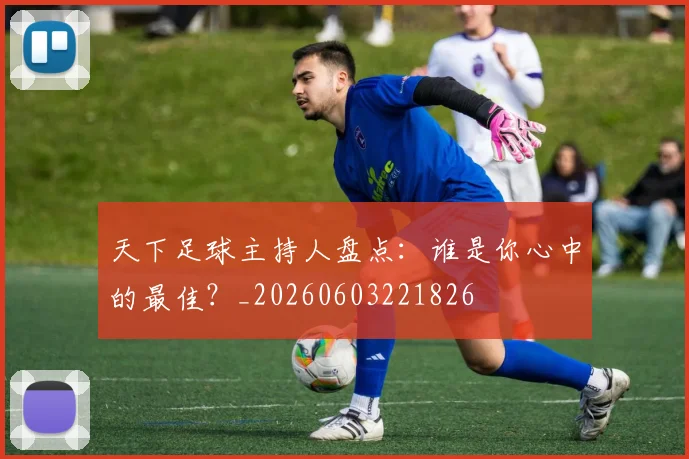 天下足球主持人盘点:谁是你心中的最佳?_20260603221826