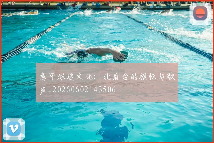 意甲球迷文化：北看台的旗帜与歌声_20260602143506