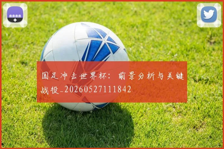 国足冲击世界杯:前景分析与关键战役_20260527111842