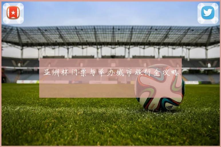 亚洲杯门票与举办城市旅行全攻略