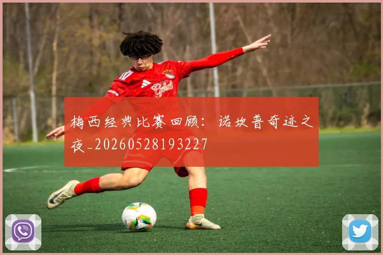梅西经典比赛回顾：诺坎普奇迹之夜_20260528193227