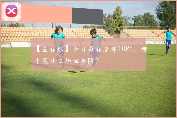 【五佳球】今日最佳进球TOP5,哪个最让你热血沸腾?