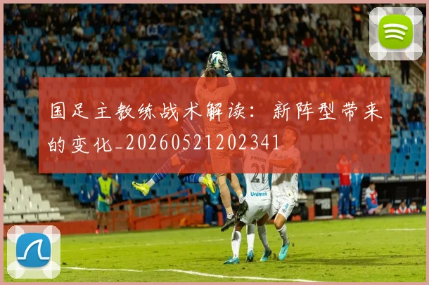 国足主教练战术解读:新阵型带来的变化_20260521202341
