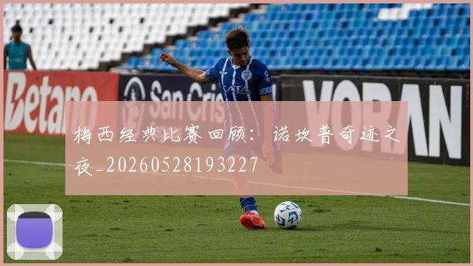 梅西经典比赛回顾：诺坎普奇迹之夜_20260528193227