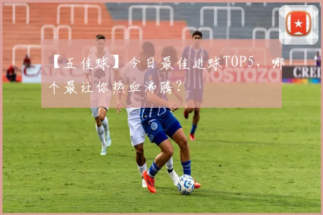 【五佳球】今日最佳进球TOP5,哪个最让你热血沸腾?