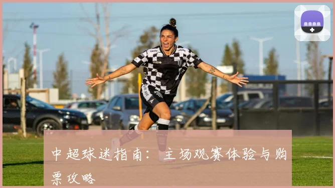 中超球迷指南:主场观赛体验与购票攻略
