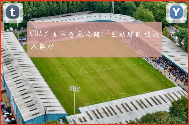 CBA广东队夺冠之路：王朝球队的战术解析