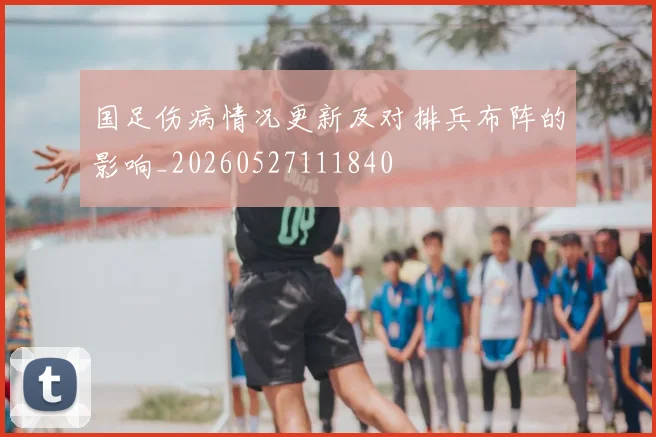 国足伤病情况更新及对排兵布阵的影响_20260527111840
