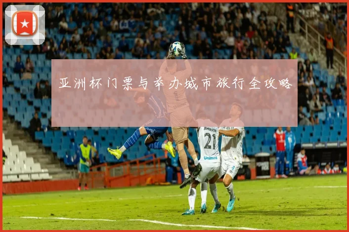 亚洲杯门票与举办城市旅行全攻略
