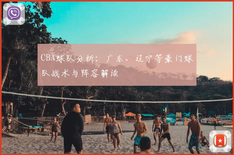 CBA球队分析:广东、辽宁等豪门球队战术与阵容解读