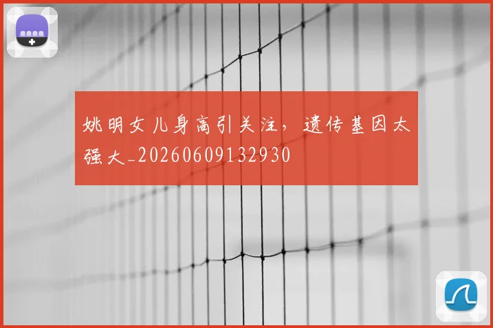 姚明女儿身高引关注，遗传基因太强大_20260609132930