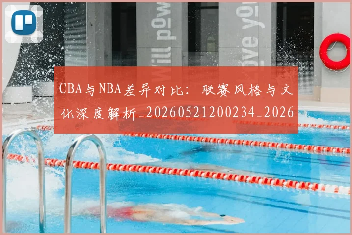 CBA与NBA差异对比：联赛风格与文化深度解析_20260521200234_20260606165130