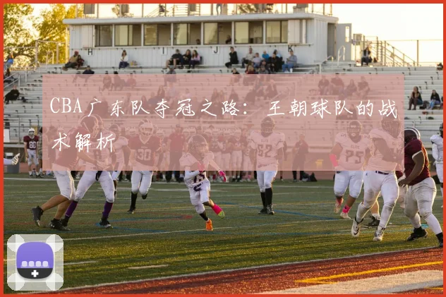 CBA广东队夺冠之路：王朝球队的战术解析